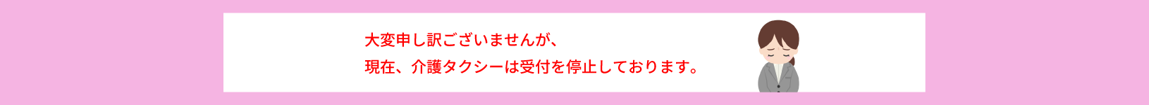 大変申し訳ございませんが、現在、介護タクシーは受付を停止しております。